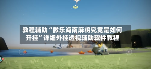 教程辅助“微乐海南麻将究竟是如何开挂	”详细外挂透视辅助软件教程-第2张图片