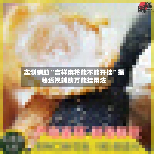 实测辅助“吉祥麻将能不能开挂”揭秘透视辅助万能挂用法-第2张图片