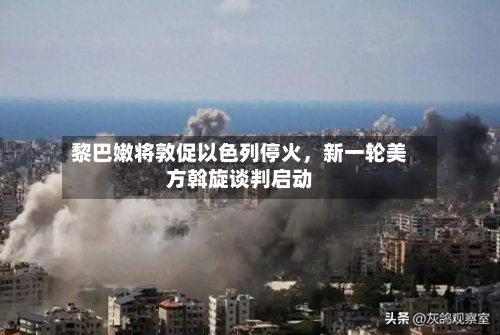 黎巴嫩将敦促以色列停火，新一轮美方斡旋谈判启动-第2张图片
