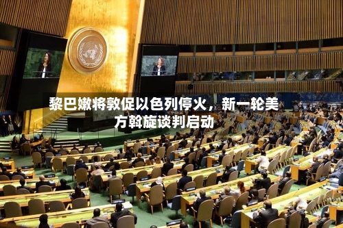 黎巴嫩将敦促以色列停火	，新一轮美方斡旋谈判启动-第3张图片