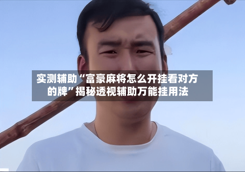 实测辅助“富豪麻将怎么开挂看对方的牌”揭秘透视辅助万能挂用法-第3张图片