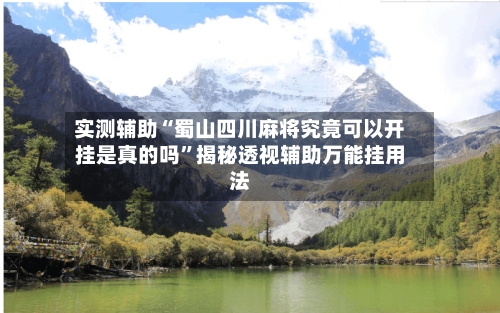 实测辅助“蜀山四川麻将究竟可以开挂是真的吗	”揭秘透视辅助万能挂用法-第1张图片