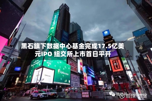 黑石旗下数据中心基金完成17.5亿美元IPO 纽交所上市首日平开-第2张图片
