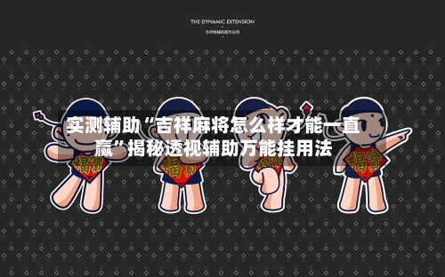 实测辅助“吉祥麻将怎么样才能一直赢”揭秘透视辅助万能挂用法-第2张图片