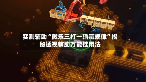 实测辅助“微乐三打一输赢规律”揭秘透视辅助万能挂用法-第1张图片