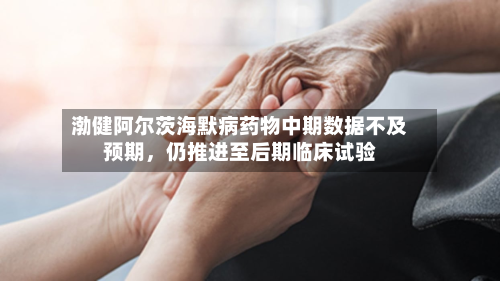 渤健阿尔茨海默病药物中期数据不及预期，仍推进至后期临床试验-第1张图片