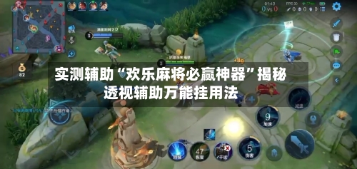 实测辅助“欢乐麻将必赢神器”揭秘透视辅助万能挂用法-第3张图片