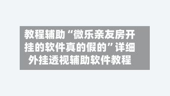 教程辅助“微乐亲友房开挂的软件真的假的”详细外挂透视辅助软件教程-第3张图片