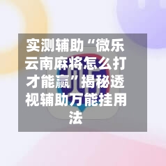 实测辅助“微乐云南麻将怎么打才能赢	”揭秘透视辅助万能挂用法-第1张图片