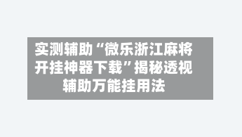 实测辅助“微乐浙江麻将开挂神器下载”揭秘透视辅助万能挂用法-第3张图片