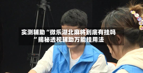 实测辅助“微乐湖北麻将到底有挂吗”揭秘透视辅助万能挂用法-第1张图片