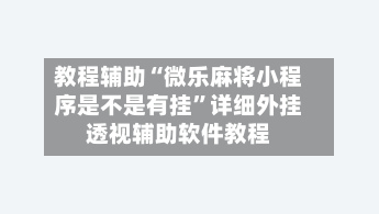 教程辅助“微乐麻将小程序是不是有挂”详细外挂透视辅助软件教程-第2张图片