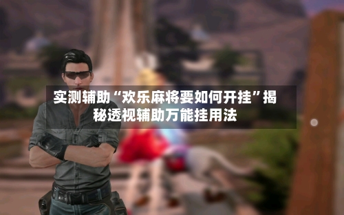 实测辅助“欢乐麻将要如何开挂”揭秘透视辅助万能挂用法-第2张图片