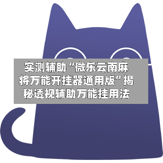 实测辅助“微乐云南麻将万能开挂器通用版”揭秘透视辅助万能挂用法-第1张图片