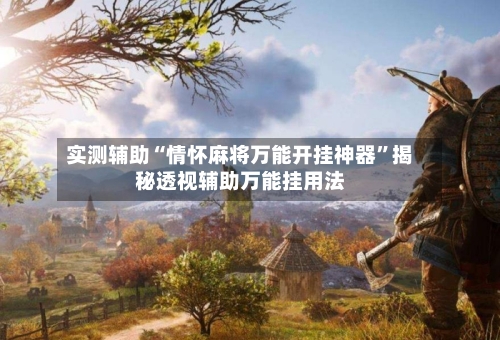实测辅助“情怀麻将万能开挂神器”揭秘透视辅助万能挂用法-第3张图片
