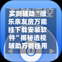 实测辅助“微乐亲友房万能挂下载安装软件	”揭秘透视辅助万能挂用法-第1张图片