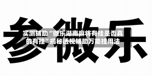 实测辅助“微乐湖南麻将有挂是否真的有挂”揭秘透视辅助万能挂用法-第2张图片