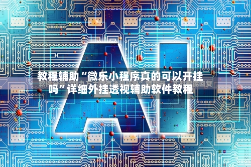 教程辅助“微乐小程序真的可以开挂吗”详细外挂透视辅助软件教程-第1张图片