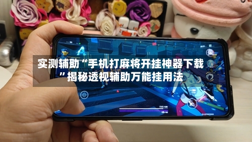 实测辅助“手机打麻将开挂神器下载”揭秘透视辅助万能挂用法-第2张图片