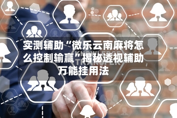 实测辅助“微乐云南麻将怎么控制输赢”揭秘透视辅助万能挂用法-第3张图片