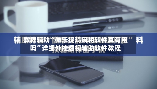 教程辅助“微乐捉鸡麻将软件真有用吗”详细外挂透视辅助软件教程-第3张图片