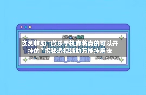 实测辅助“微乐手机麻将真的可以开挂的”揭秘透视辅助万能挂用法-第3张图片