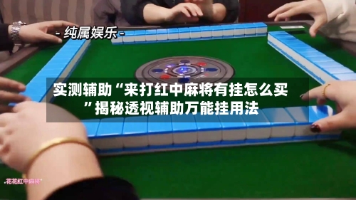 实测辅助“来打红中麻将有挂怎么买”揭秘透视辅助万能挂用法-第1张图片