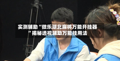 实测辅助“微乐湖北麻将万能开挂器”揭秘透视辅助万能挂用法-第1张图片