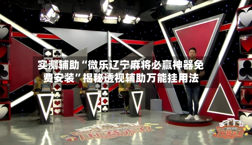 实测辅助“微乐辽宁麻将必赢神器免费安装	”揭秘透视辅助万能挂用法-第1张图片