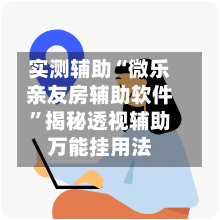 实测辅助“微乐亲友房辅助软件”揭秘透视辅助万能挂用法-第3张图片