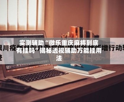 实测辅助“微乐重庆麻将到底有挂吗	”揭秘透视辅助万能挂用法-第2张图片
