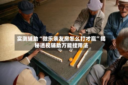 实测辅助“微乐亲友房怎么打才赢”揭秘透视辅助万能挂用法-第2张图片
