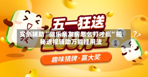 实测辅助“微乐亲友房怎么打才赢”揭秘透视辅助万能挂用法-第3张图片