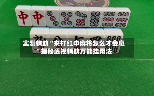 实测辅助“来打红中麻将怎么才会赢	”揭秘透视辅助万能挂用法-第1张图片