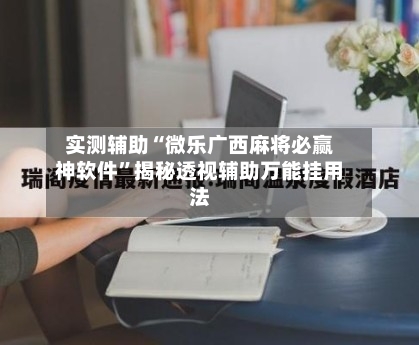 实测辅助“微乐广西麻将必赢神软件”揭秘透视辅助万能挂用法-第2张图片