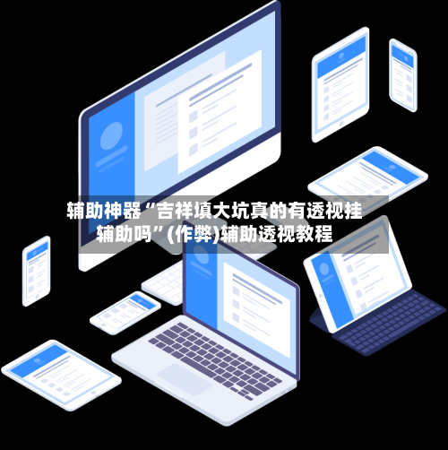 辅助神器“吉祥填大坑真的有透视挂辅助吗”(作弊)辅助透视教程-第2张图片