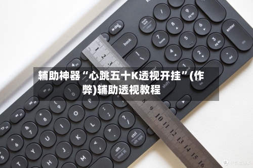 辅助神器“心跳五十K透视开挂	”(作弊)辅助透视教程-第1张图片