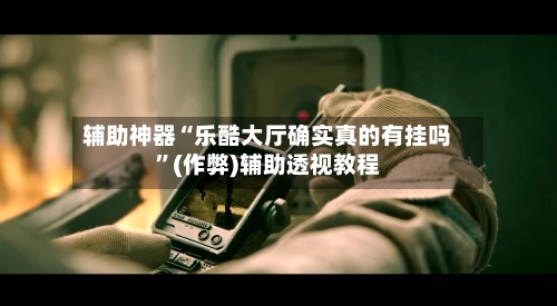 辅助神器“乐酷大厅确实真的有挂吗	”(作弊)辅助透视教程-第2张图片