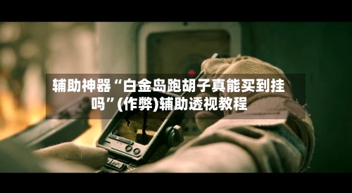 辅助神器“白金岛跑胡子真能买到挂吗	”(作弊)辅助透视教程-第2张图片