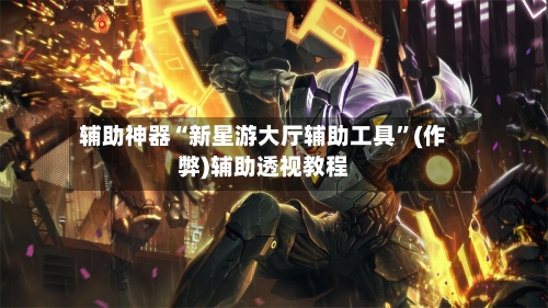 辅助神器“新星游大厅辅助工具”(作弊)辅助透视教程-第1张图片