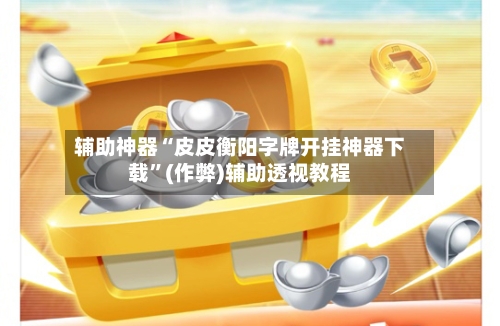 辅助神器“皮皮衡阳字牌开挂神器下载”(作弊)辅助透视教程-第2张图片