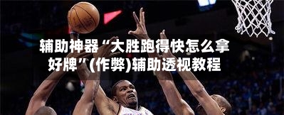 辅助神器“大胜跑得快怎么拿好牌	”(作弊)辅助透视教程-第2张图片