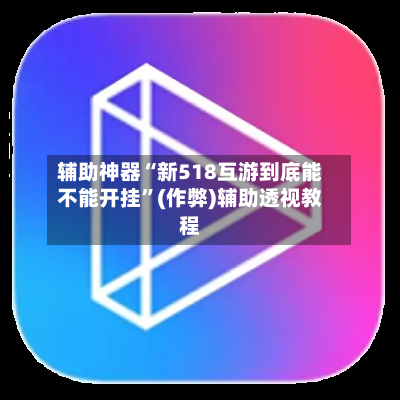 辅助神器“新518互游到底能不能开挂”(作弊)辅助透视教程-第1张图片