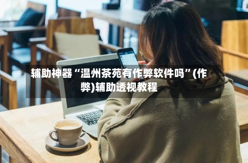 辅助神器“温州茶苑有作弊软件吗	”(作弊)辅助透视教程-第2张图片