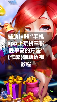 辅助神器“手机app上玩拼三张胜率高的方法	”(作弊)辅助透视教程-第3张图片