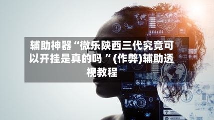 辅助神器“微乐陕西三代究竟可以开挂是真的吗 ”(作弊)辅助透视教程-第1张图片
