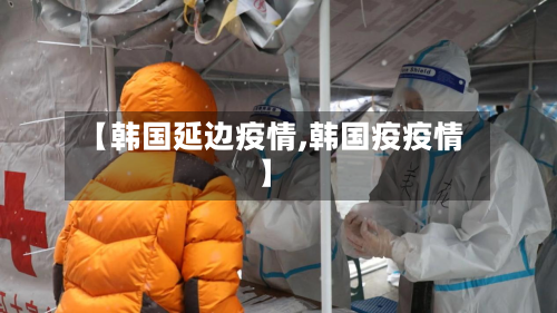 【韩国延边疫情,韩国疫疫情】-第1张图片