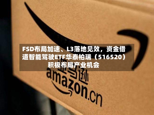 FSD布局加速	、L3落地见效，资金借道智能驾驶ETF华泰柏瑞（516520）积极布局产业机会-第1张图片