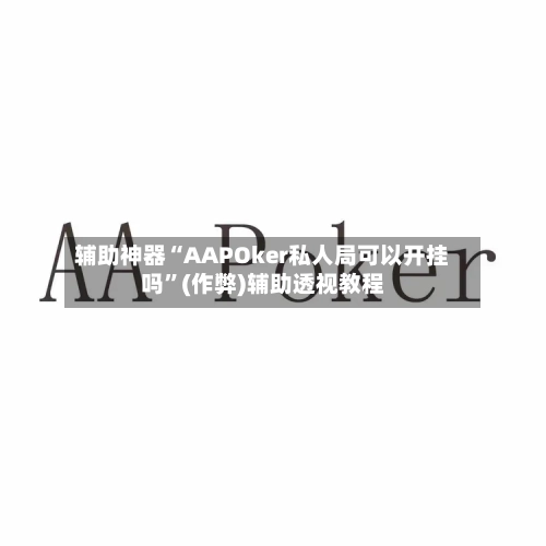 辅助神器“AAPOker私人局可以开挂吗”(作弊)辅助透视教程-第3张图片