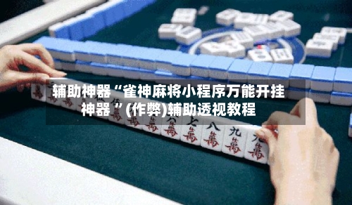 辅助神器“雀神麻将小程序万能开挂神器 	”(作弊)辅助透视教程-第1张图片
